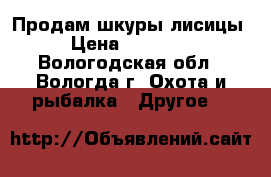 Продам шкуры лисицы › Цена ­ 10 000 - Вологодская обл., Вологда г. Охота и рыбалка » Другое   